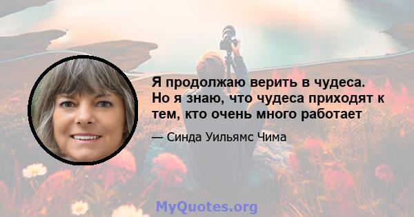 Я продолжаю верить в чудеса. Но я знаю, что чудеса приходят к тем, кто очень много работает