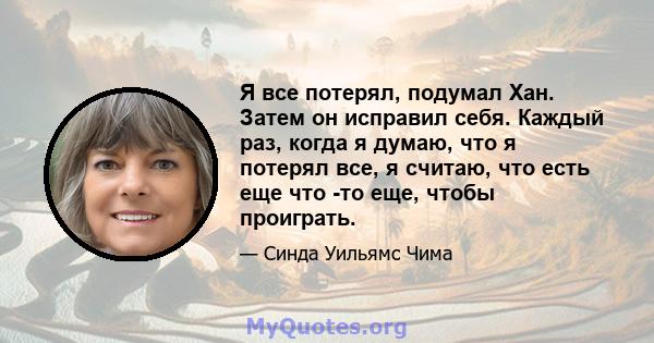 Я все потерял, подумал Хан. Затем он исправил себя. Каждый раз, когда я думаю, что я потерял все, я считаю, что есть еще что -то еще, чтобы проиграть.