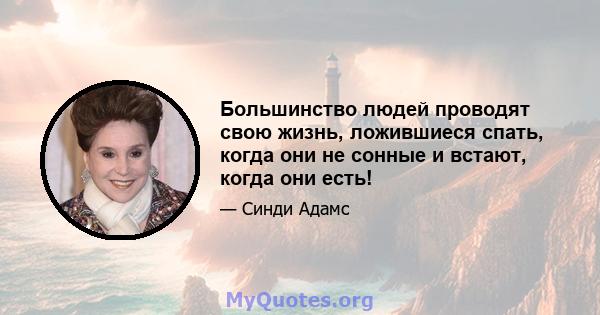 Большинство людей проводят свою жизнь, ложившиеся спать, когда они не сонные и встают, когда они есть!