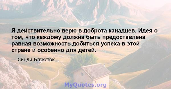 Я действительно верю в доброта канадцев. Идея о том, что каждому должна быть предоставлена ​​равная возможность добиться успеха в этой стране и особенно для детей.