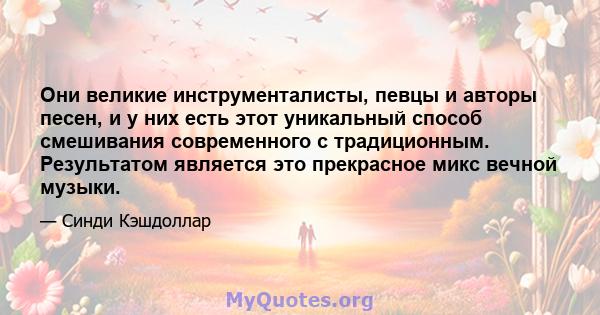 Они великие инструменталисты, певцы и авторы песен, и у них есть этот уникальный способ смешивания современного с традиционным. Результатом является это прекрасное микс вечной музыки.