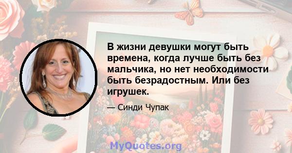 В жизни девушки могут быть времена, когда лучше быть без мальчика, но нет необходимости быть безрадостным. Или без игрушек.