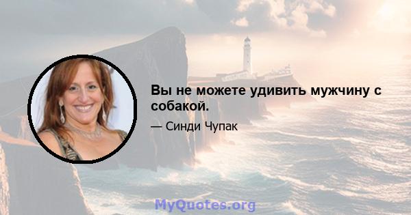 Вы не можете удивить мужчину с собакой.