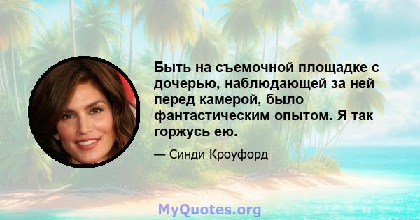 Быть на съемочной площадке с дочерью, наблюдающей за ней перед камерой, было фантастическим опытом. Я так горжусь ею.