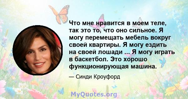 Что мне нравится в моем теле, так это то, что оно сильное. Я могу перемещать мебель вокруг своей квартиры. Я могу ездить на своей лошади ... Я могу играть в баскетбол. Это хорошо функционирующая машина.