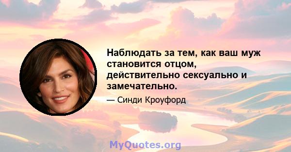 Наблюдать за тем, как ваш муж становится отцом, действительно сексуально и замечательно.