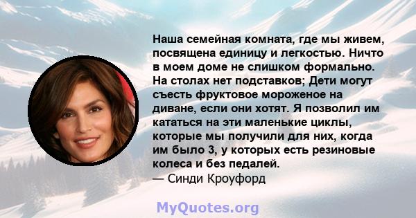 Наша семейная комната, где мы живем, посвящена единицу и легкостью. Ничто в моем доме не слишком формально. На столах нет подставков; Дети могут съесть фруктовое мороженое на диване, если они хотят. Я позволил им