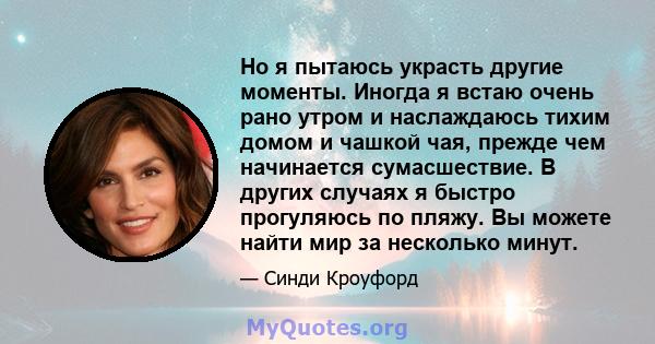 Но я пытаюсь украсть другие моменты. Иногда я встаю очень рано утром и наслаждаюсь тихим домом и чашкой чая, прежде чем начинается сумасшествие. В других случаях я быстро прогуляюсь по пляжу. Вы можете найти мир за