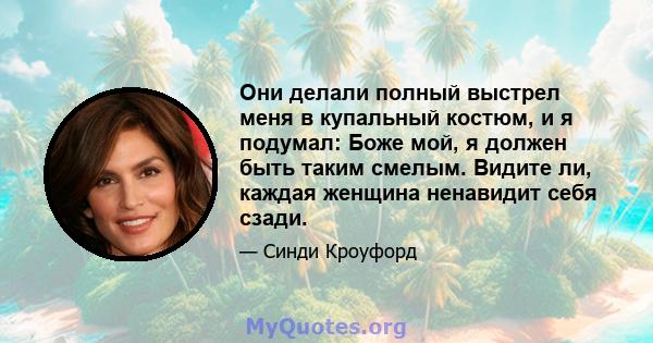 Они делали полный выстрел меня в купальный костюм, и я подумал: Боже мой, я должен быть таким смелым. Видите ли, каждая женщина ненавидит себя сзади.