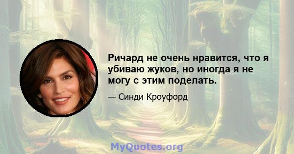 Ричард не очень нравится, что я убиваю жуков, но иногда я не могу с этим поделать.