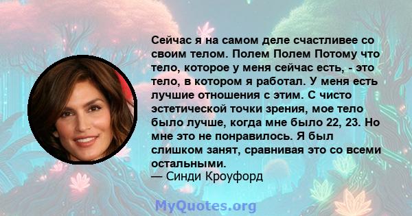 Сейчас я на самом деле счастливее со своим телом. Полем Полем Потому что тело, которое у меня сейчас есть, - это тело, в котором я работал. У меня есть лучшие отношения с этим. С чисто эстетической точки зрения, мое