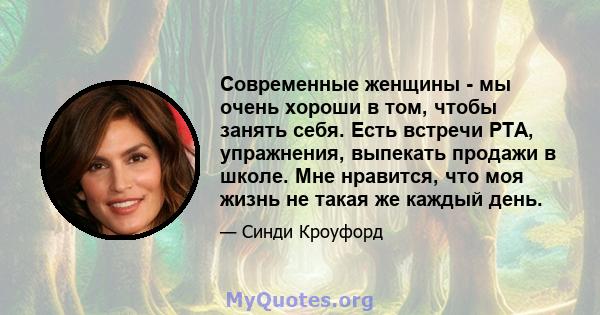 Современные женщины - мы очень хороши в том, чтобы занять себя. Есть встречи PTA, упражнения, выпекать продажи в школе. Мне нравится, что моя жизнь не такая же каждый день.