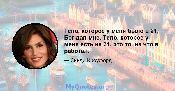 Тело, которое у меня было в 21, Бог дал мне. Тело, которое у меня есть на 31, это то, на что я работал.