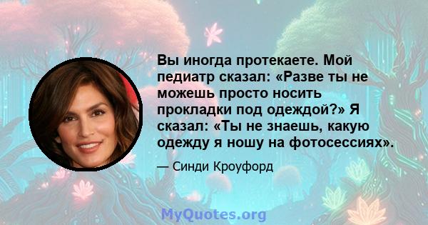 Вы иногда протекаете. Мой педиатр сказал: «Разве ты не можешь просто носить прокладки под одеждой?» Я сказал: «Ты не знаешь, какую одежду я ношу на фотосессиях».