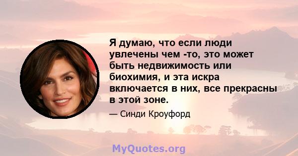 Я думаю, что если люди увлечены чем -то, это может быть недвижимость или биохимия, и эта искра включается в них, все прекрасны в этой зоне.