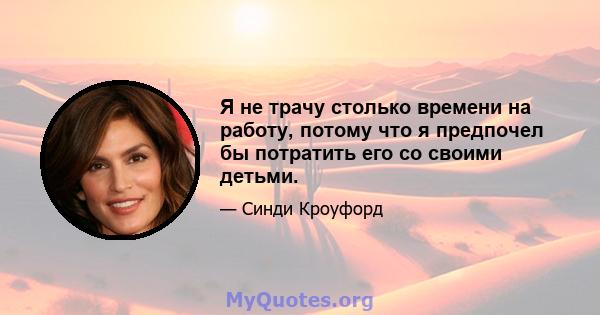 Я не трачу столько времени на работу, потому что я предпочел бы потратить его со своими детьми.