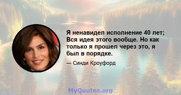 Я ненавидел исполнение 40 лет; Вся идея этого вообще. Но как только я прошел через это, я был в порядке.