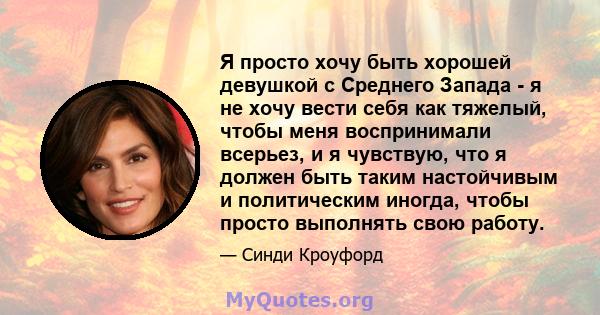 Я просто хочу быть хорошей девушкой с Среднего Запада - я не хочу вести себя как тяжелый, чтобы меня воспринимали всерьез, и я чувствую, что я должен быть таким настойчивым и политическим иногда, чтобы просто выполнять