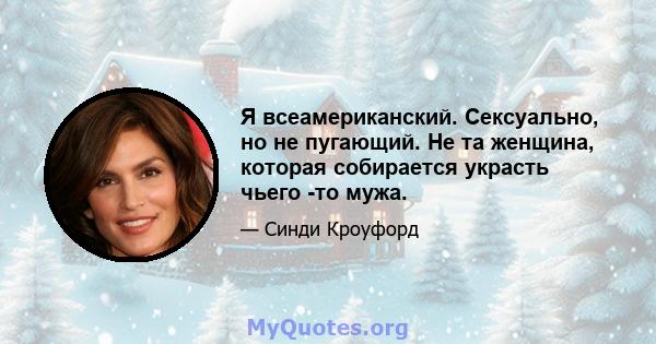 Я всеамериканский. Сексуально, но не пугающий. Не та женщина, которая собирается украсть чьего -то мужа.