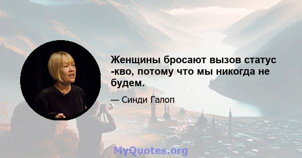 Женщины бросают вызов статус -кво, потому что мы никогда не будем.