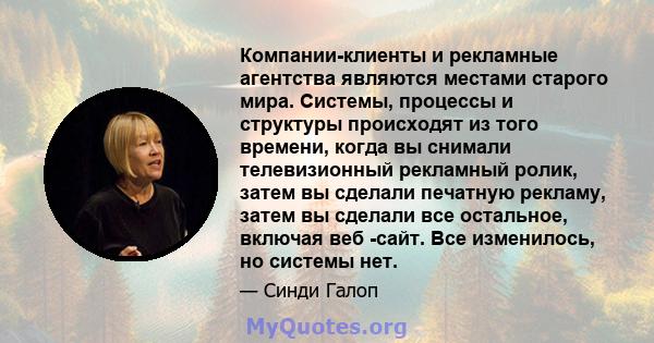 Компании-клиенты и рекламные агентства являются местами старого мира. Системы, процессы и структуры происходят из того времени, когда вы снимали телевизионный рекламный ролик, затем вы сделали печатную рекламу, затем вы 