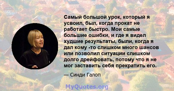 Самый большой урок, который я усвоил, был, когда прокат не работает быстро. Мои самые большие ошибки, и где я видел худшие результаты, были, когда я дал кому -то слишком много шансов или позволил ситуации слишком долго