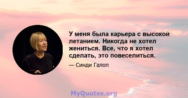 У меня была карьера с высокой летанием. Никогда не хотел жениться. Все, что я хотел сделать, это повеселиться.