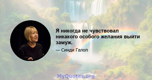 Я никогда не чувствовал никакого особого желания выйти замуж.