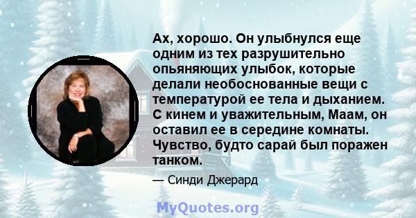 Ах, хорошо. Он улыбнулся еще одним из тех разрушительно опьяняющих улыбок, которые делали необоснованные вещи с температурой ее тела и дыханием. С кинем и уважительным, Маам, он оставил ее в середине комнаты. Чувство,