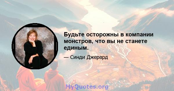 Будьте осторожны в компании монстров, что вы не станете единым.