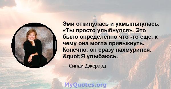 Эми откинулась и ухмыльнулась. «Ты просто улыбнулся». Это было определенно что -то еще, к чему она могла привыкнуть. Конечно, он сразу нахмурился. "Я улыбаюсь.