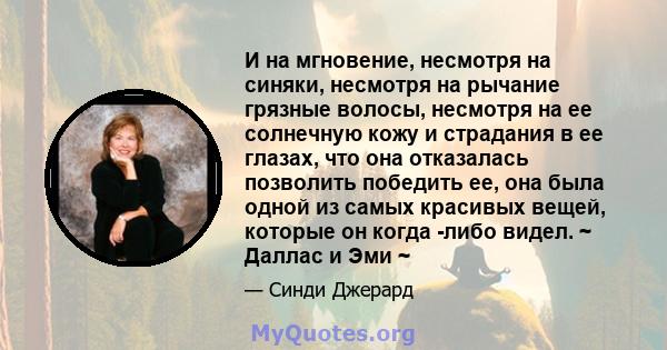 И на мгновение, несмотря на синяки, несмотря на рычание грязные волосы, несмотря на ее солнечную кожу и страдания в ее глазах, что она отказалась позволить победить ее, она была одной из самых красивых вещей, которые он 