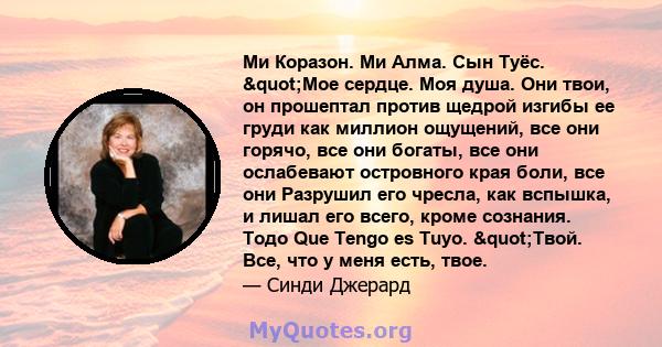 Ми Коразон. Ми Алма. Сын Туёс. "Мое сердце. Моя душа. Они твои, он прошептал против щедрой изгибы ее груди как миллион ощущений, все они горячо, все они богаты, все они ослабевают островного края боли, все они