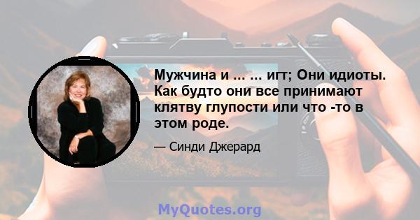 Мужчина и ... ... игт; Они идиоты. Как будто они все принимают клятву глупости или что -то в этом роде.