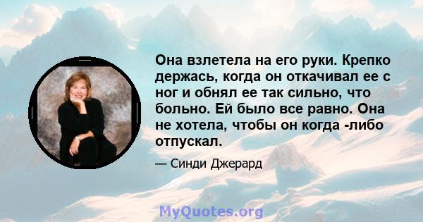 Она взлетела на его руки. Крепко держась, когда он откачивал ее с ног и обнял ее так сильно, что больно. Ей было все равно. Она не хотела, чтобы он когда -либо отпускал.