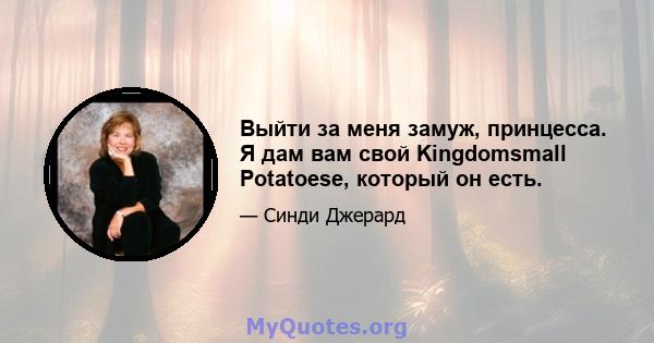 Выйти за меня замуж, принцесса. Я дам вам свой Kingdomsmall Potatoese, который он есть.