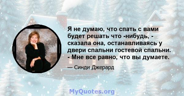 Я не думаю, что спать с вами будет решать что -нибудь, - сказала она, останавливаясь у двери спальни гостевой спальни. - Мне все равно, что вы думаете.