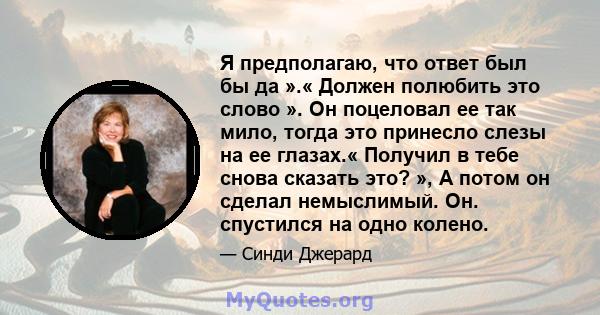 Я предполагаю, что ответ был бы да ».« Должен полюбить это слово ». Он поцеловал ее так мило, тогда это принесло слезы на ее глазах.« Получил в тебе снова сказать это? », А потом он сделал немыслимый. Он. спустился на