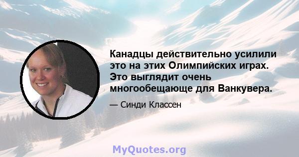 Канадцы действительно усилили это на этих Олимпийских играх. Это выглядит очень многообещающе для Ванкувера.