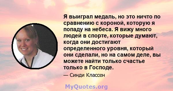 Я выиграл медаль, но это ничто по сравнению с короной, которую я попаду на небеса. Я вижу много людей в спорте, которые думают, когда они достигают определенного уровня, который они сделали, но на самом деле, вы можете