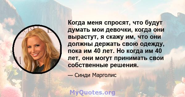 Когда меня спросят, что будут думать мои девочки, когда они вырастут, я скажу им, что они должны держать свою одежду, пока им 40 лет. Но когда им 40 лет, они могут принимать свои собственные решения.