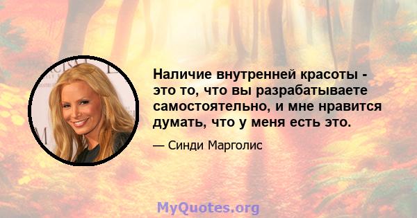 Наличие внутренней красоты - это то, что вы разрабатываете самостоятельно, и мне нравится думать, что у меня есть это.