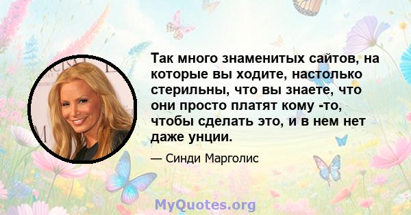 Так много знаменитых сайтов, на которые вы ходите, настолько стерильны, что вы знаете, что они просто платят кому -то, чтобы сделать это, и в нем нет даже унции.