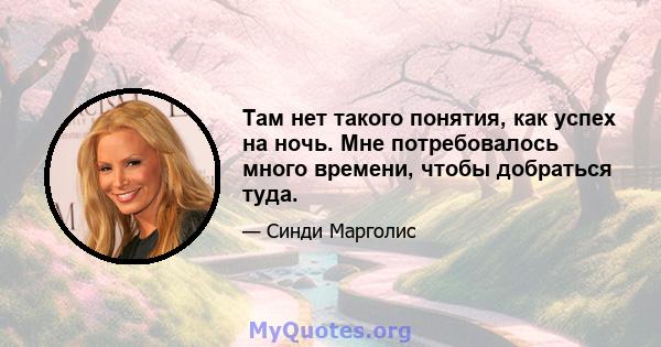 Там нет такого понятия, как успех на ночь. Мне потребовалось много времени, чтобы добраться туда.