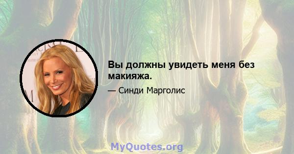 Вы должны увидеть меня без макияжа.