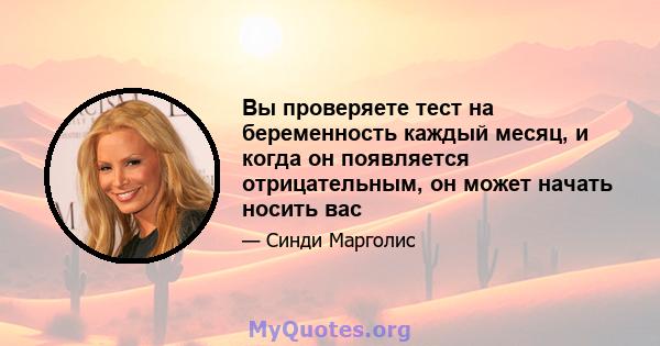 Вы проверяете тест на беременность каждый месяц, и когда он появляется отрицательным, он может начать носить вас