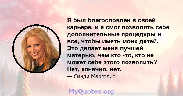 Я был благословлен в своей карьере, и я смог позволить себе дополнительные процедуры и все, чтобы иметь моих детей. Это делает меня лучшей матерью, чем кто -то, кто не может себе этого позволить? Нет, конечно, нет.