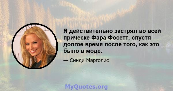 Я действительно застрял во всей прическе Фара Фосетт, спустя долгое время после того, как это было в моде.