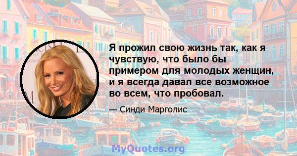 Я прожил свою жизнь так, как я чувствую, что было бы примером для молодых женщин, и я всегда давал все возможное во всем, что пробовал.