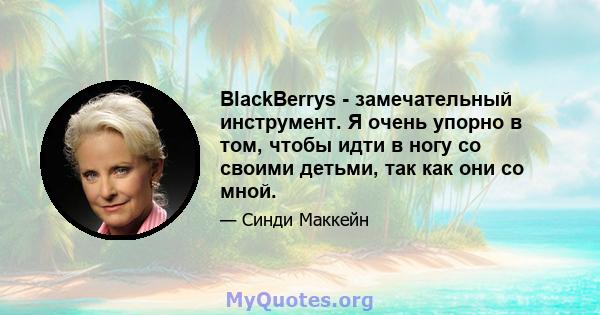 BlackBerrys - замечательный инструмент. Я очень упорно в том, чтобы идти в ногу со своими детьми, так как они со мной.